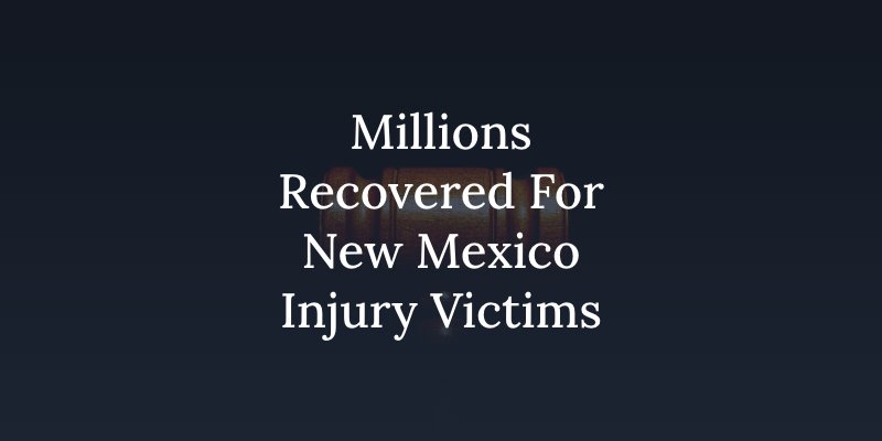 Millions Recovered For New Mexico Injury Victims